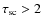 $\tau_{{\rm sc}}> 2$