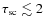 $\tau_{{\rm sc}}\lesssim 2$