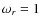 $\omega _r = 1$