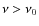 $\nu > \nu_0$