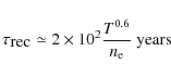\begin{displaymath}\tau_{\textrm{rec}} \simeq 2 \times 10^2 \frac{T^{0.6}}{n_{\rm e}} \textrm{ years}
\end{displaymath}