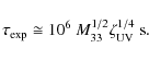\begin{displaymath}\tau_{\rm exp} \cong 10^{6}~M_{33}^{1/2} \zeta_{\rm UV}^{1/4} ~ \textrm{s}.
\end{displaymath}
