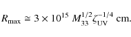\begin{displaymath}R_{\rm max} \cong 3 \times 10^{15}~M_{33}^{1/2} \zeta_{\rm UV}^{-1/4} ~ \textrm{cm}.
\end{displaymath}