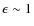 $\epsilon \sim 1$