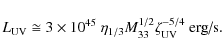 \begin{displaymath}L_{\rm UV} \cong 3 \times 10^{45} ~ \eta_{1/3} M_{33}^{1/2} \zeta_{\rm UV}^{-5/4} ~ \textrm{erg/s}.
\end{displaymath}
