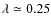 $\lambda\simeq0.25$