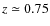 $z \simeq0.75$