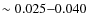 $\sim 0.025{-}0.040$