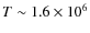 $T \sim 1.6\times10^6$