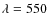 $\lambda = 550$