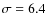$\sigma =6.4$