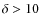 $\delta>10$