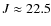 $J\approx 22.5$