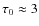$\tau_{0}\approx 3$