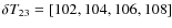 $\delta T_{23} = [102, 104, 106, 108]$