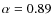 $\alpha=0.89$