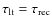 $\tau _{{\rm lt}} = \tau _{{\rm rec}}$