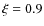 $\xi = 0.9$