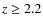 $z\ge 2.2$