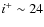 $i^+ \sim 24$