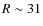 $R \sim 31$