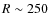 $R\sim 250$