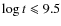 $\log t \leqslant 9.5$