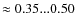 $\approx 0.35...0.50$