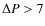 $\Delta P > 7$