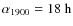 $\alpha_{1900} = 18~\rm h$