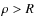 $\rho>R$