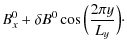 $\displaystyle B_x^0+\delta B^0\cos \Big(\frac{2\pi y}{L_y}\Big)\cdot$