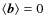 $\langle \vec{b}\rangle=0$