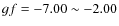 $gf = -7.00 \sim -2.00$