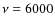 $\nu = 6000$