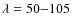 $\lambda=50{-}105$
