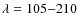 $\lambda=105{-}210$