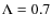 $\Lambda= 0.7$