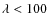 $\lambda < 100$