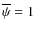 $\overline{\psi}=1$