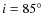 $i=85\hbox {$^\circ $ }$