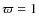 $\varpi = 1$
