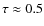 $\tau\approx 0.5$