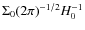 $\Sigma_0(2\pi)^{-1/2}H_0^{-1}$