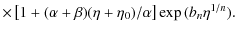 $\displaystyle \times \left [ 1 + (\alpha + \beta)(\eta + \eta_0)/\alpha \right ]
\exp{(b_n \eta^{1/n})}.$