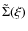 $\tilde{\Sigma}(\xi)$