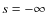$s = -\infty$