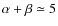 $\alpha + \beta \simeq 5$