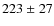 $223 \ {\pm} \ 27$