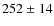 $252 \ {\pm} \ 14$